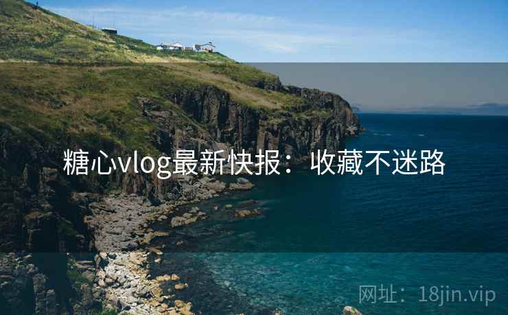 糖心vlog最新快报：收藏不迷路