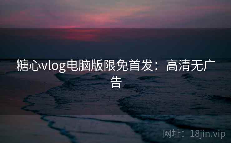 糖心vlog电脑版限免首发:高清无广告 糖心vlog电脑版限免首发:高清无广告
