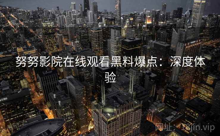 努努影院在线观看黑料爆点:深度体验 努努影院在线观看黑料爆点:深度体验