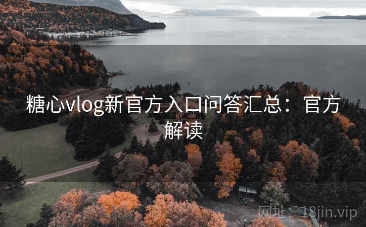 糖心vlog新官方入口问答汇总:官方解读 糖心vlog新官方入口问答汇总:官方解读