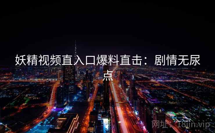 妖精视频直入口爆料直击：剧情无尿点