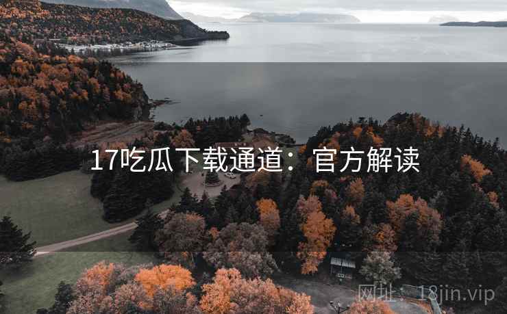 17吃瓜下载通道：官方解读
