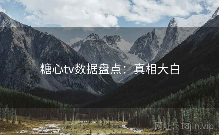 糖心tv数据盘点：真相大白