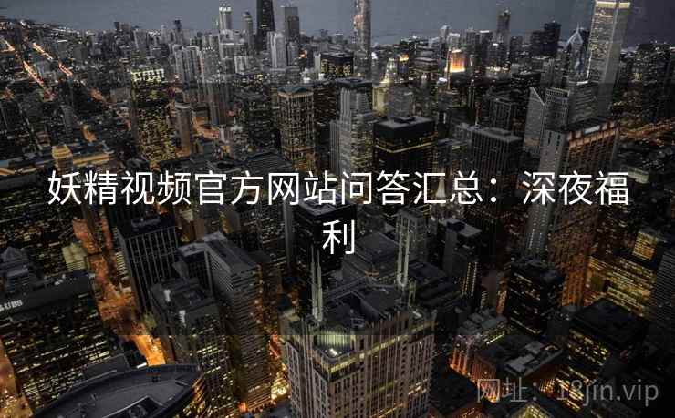 妖精视频官方网站问答汇总：深夜福利