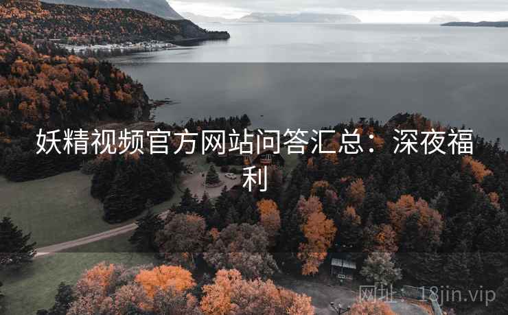 妖精视频官方网站问答汇总：深夜福利
