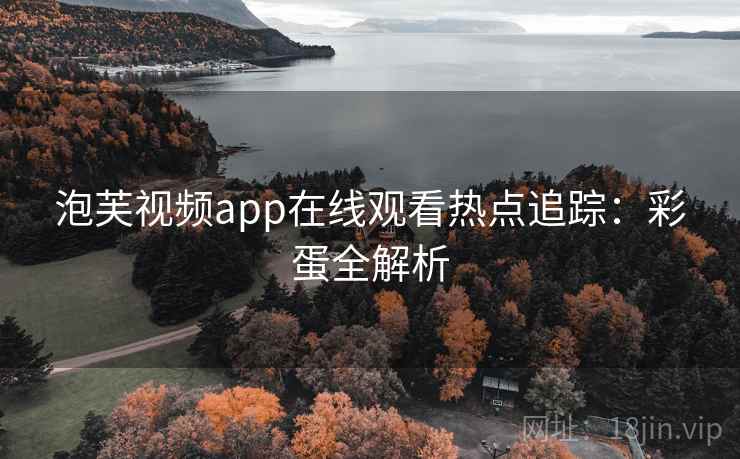 泡芙视频app在线观看热点追踪：彩蛋全解析