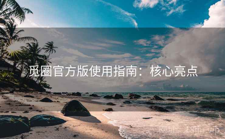 觅圈官方版使用指南：核心亮点