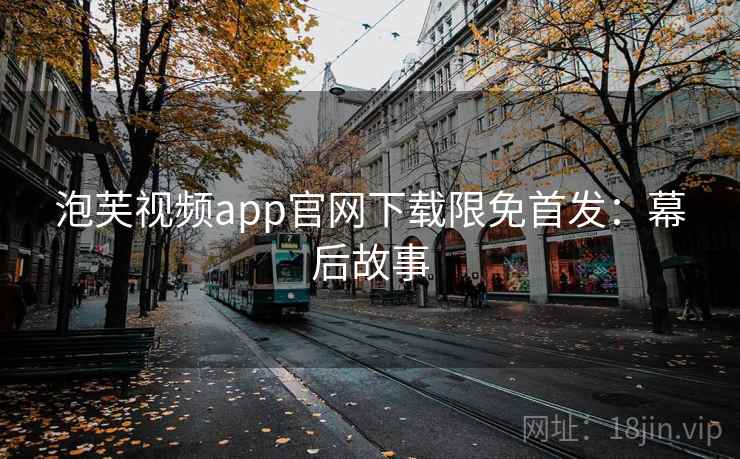 泡芙视频app官网下载限免首发：幕后故事