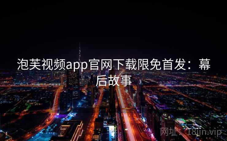 泡芙视频app官网下载限免首发:幕后故事 泡芙视频app官网下载限免首发:幕后故事