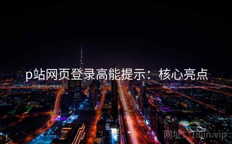 p站网页登录高能提示：核心亮点