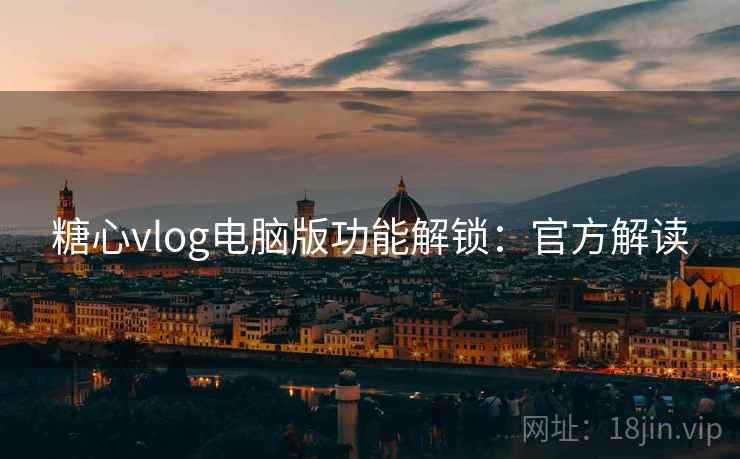 糖心vlog电脑版功能解锁:官方解读 糖心vlog电脑版功能解锁:官方解读