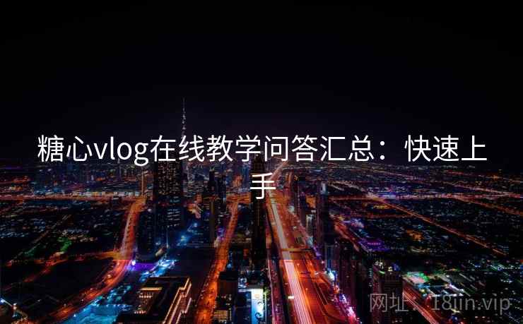 糖心vlog在线教学问答汇总:快速上手 糖心vlog在线教学问答汇总:快速上手