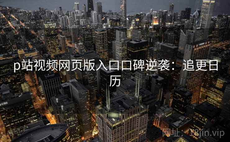 p站视频网页版入口口碑逆袭：追更日历