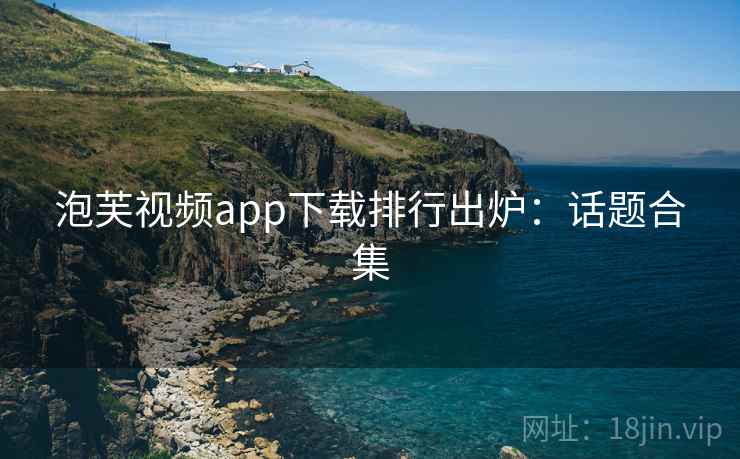 泡芙视频app下载排行出炉：话题合集