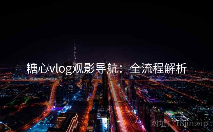 糖心vlog观影导航：全流程解析