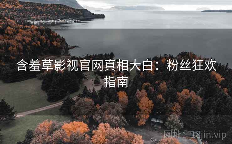 含羞草影视官网真相大白:粉丝狂欢指南 含羞草影视官网真相大白:粉丝狂欢指南